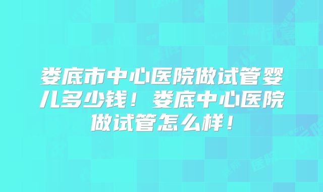 娄底市中心医院做试管婴儿多少钱！娄底中心医院做试管怎么样！