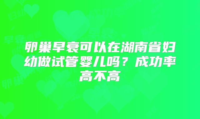 卵巢早衰可以在湖南省妇幼做试管婴儿吗？成功率高不高
