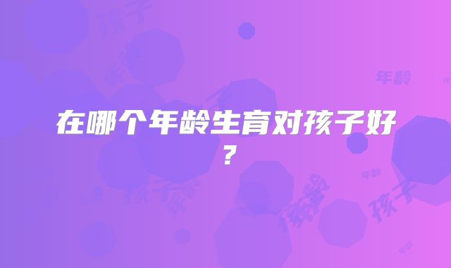 在哪个年龄生育对孩子好？