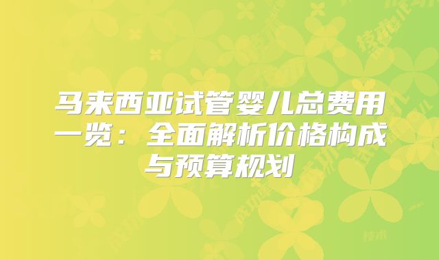 马来西亚试管婴儿总费用一览：全面解析价格构成与预算规划