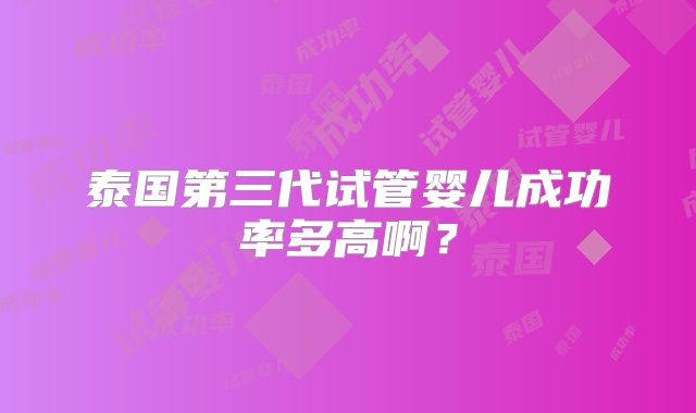 泰国第三代试管婴儿成功率多高啊？