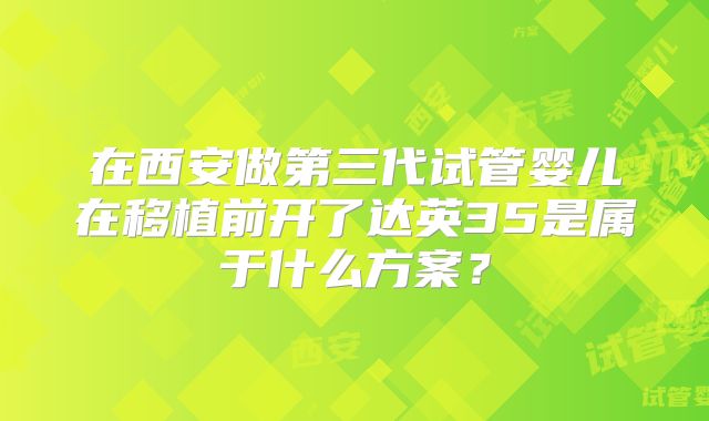 在西安做第三代试管婴儿在移植前开了达英35是属于什么方案？