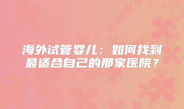 海外试管婴儿:如何找到最适合自己的那家医院?