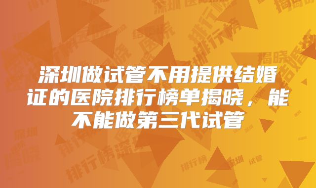 深圳做试管不用提供结婚证的医院排行榜单揭晓,能不能做第三代试管