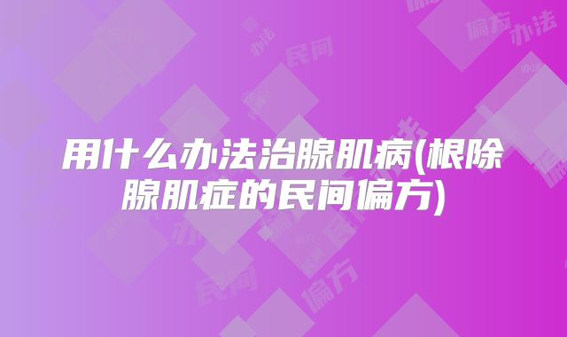 用什么办法治腺肌病(根除腺肌症的民间偏方)