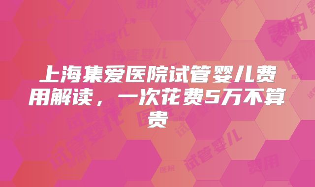 上海集爱医院试管婴儿费用解读,一次花费5万不算贵