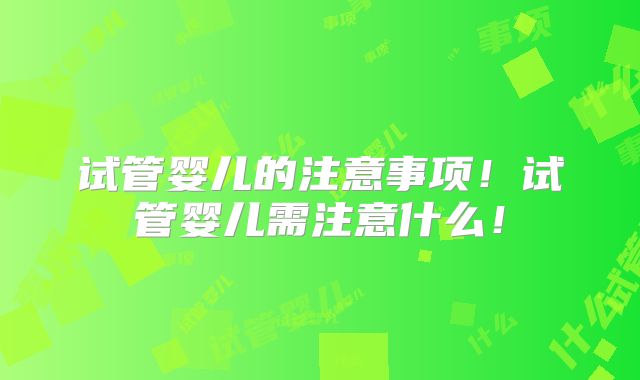 试管婴儿的注意事项！试管婴儿需注意什么！