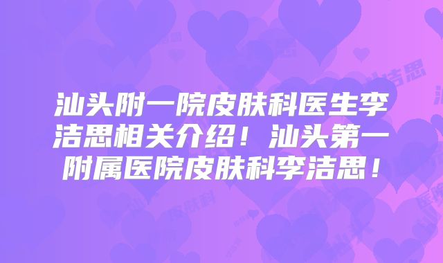 汕头附一院皮肤科医生李洁思相关介绍!汕头第一附属医院皮肤科李洁思!