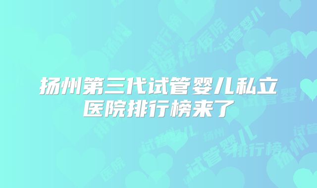 扬州第三代试管婴儿私立医院排行榜来了