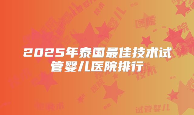 2025年泰国最佳技术试管婴儿医院排行