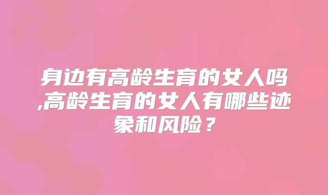 身边有高龄生育的女人吗,高龄生育的女人有哪些迹象和风险？