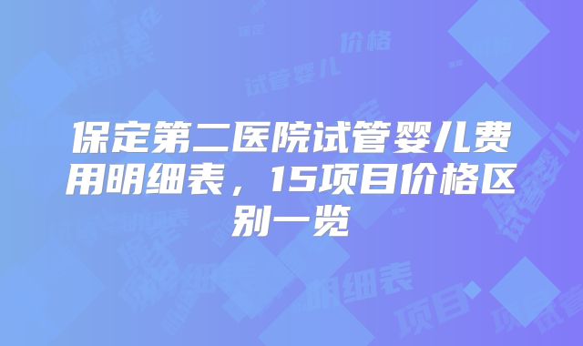 保定第二医院试管婴儿费用明细表，15项目价格区别一览