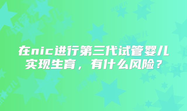 在nic进行第三代试管婴儿实现生育,有什么风险?