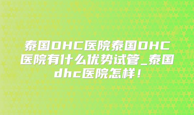 泰国DHC医院泰国DHC医院有什么优势试管_泰国dhc医院怎样!