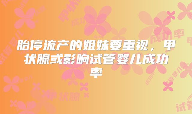 胎停流产的姐妹要重视，甲状腺或影响试管婴儿成功率