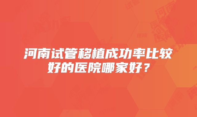 河南试管移植成功率比较好的医院哪家好？