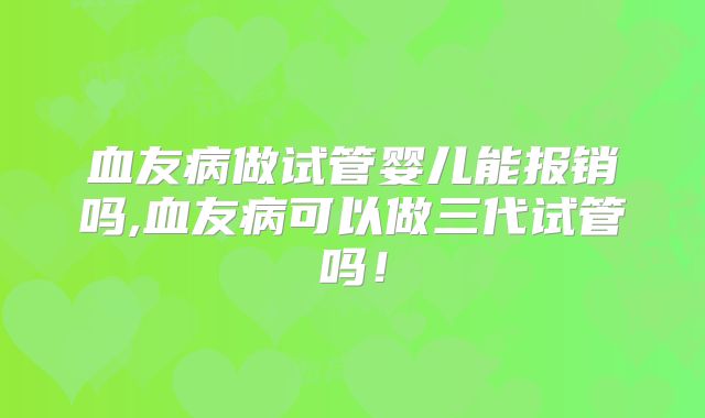 血友病做试管婴儿能报销吗,血友病可以做三代试管吗!