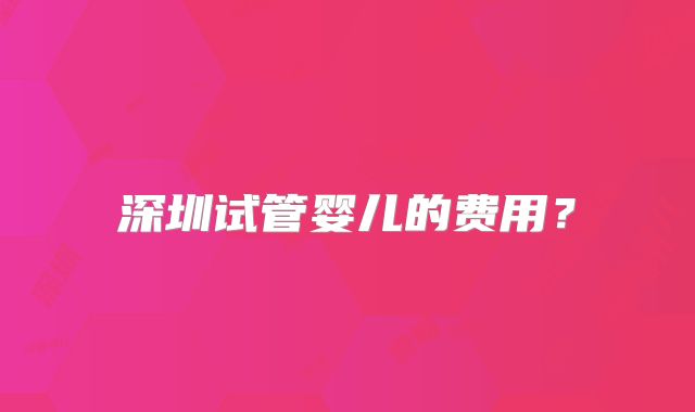 深圳试管婴儿的费用?