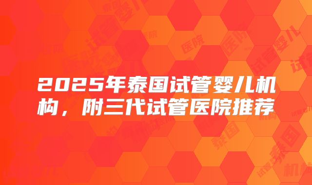 2025年泰国试管婴儿机构，附三代试管医院推荐