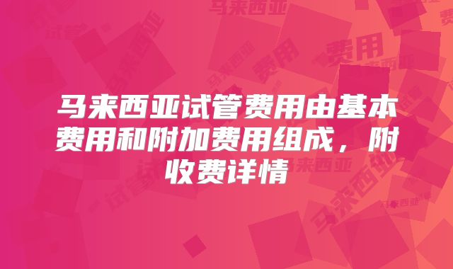 马来西亚试管费用由基本费用和附加费用组成,附收费详情