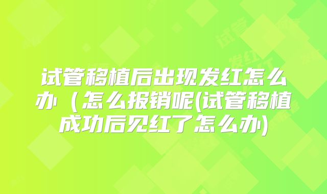 试管移植后出现发红怎么办（怎么报销呢(试管移植成功后见红了怎么办)