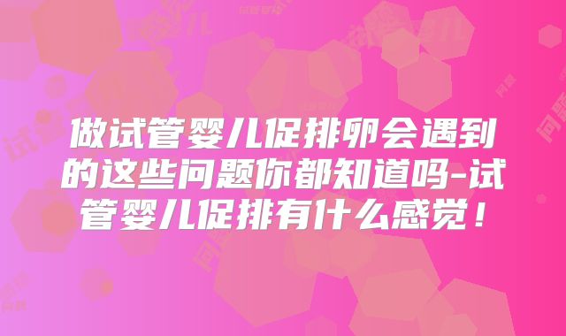 做试管婴儿促排卵会遇到的这些问题你都知道吗-试管婴儿促排有什么感觉!