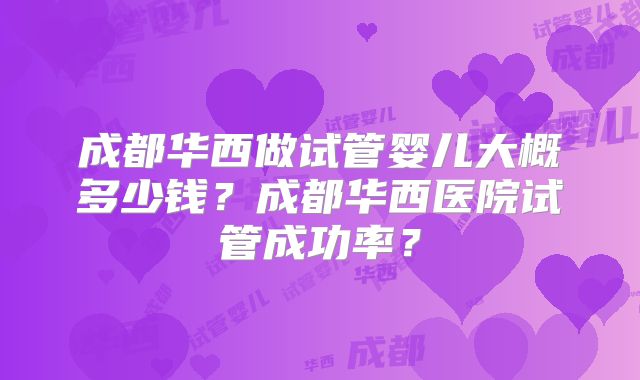 成都华西做试管婴儿大概多少钱？成都华西医院试管成功率？
