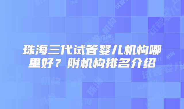 珠海三代试管婴儿机构哪里好？附机构排名介绍