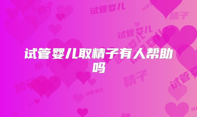 试管婴儿取精子有人帮助吗