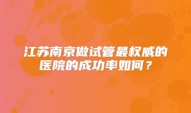 江苏南京做试管最权威的医院的成功率如何？