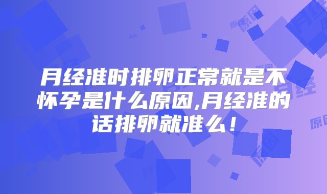 月经准时排卵正常就是不怀孕是什么原因,月经准的话排卵就准么!