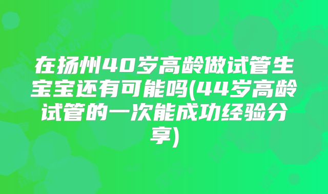 在扬州40岁高龄做试管生宝宝还有可能吗(44岁高龄试管的一次能成功经验分享)