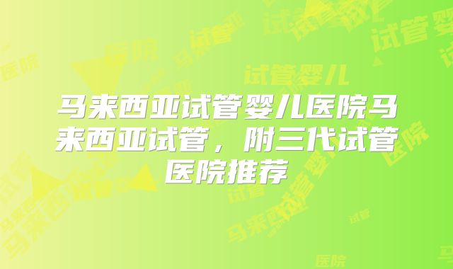 马来西亚试管婴儿医院马来西亚试管,附三代试管医院推荐