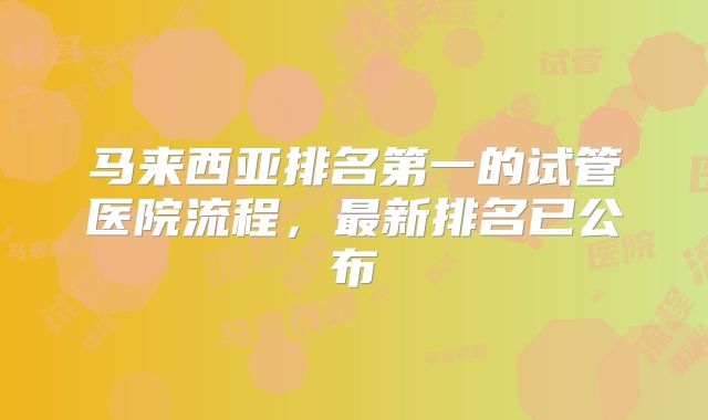 马来西亚排名第一的试管医院流程，最新排名已公布