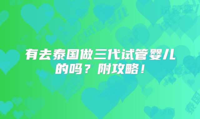 有去泰国做三代试管婴儿的吗？附攻略！