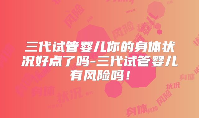 三代试管婴儿你的身体状况好点了吗-三代试管婴儿有风险吗！