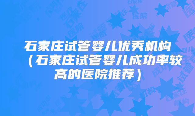 石家庄试管婴儿优秀机构（石家庄试管婴儿成功率较高的医院推荐）
