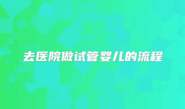 去医院做试管婴儿的流程