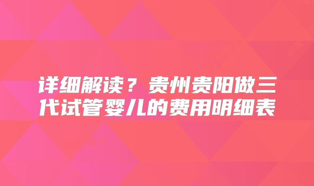 详细解读?贵州贵阳做三代试管婴儿的费用明细表