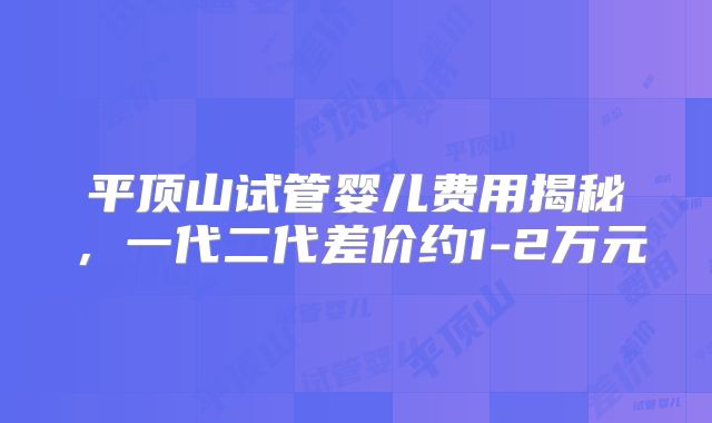 平顶山试管婴儿费用揭秘,一代二代差价约1-2万元