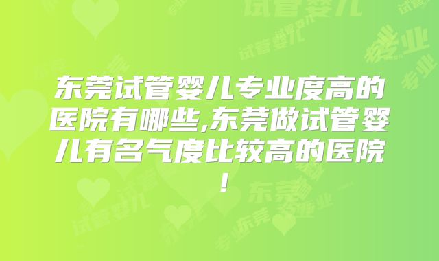 东莞试管婴儿专业度高的医院有哪些,东莞做试管婴儿有名气度比较高的医院！