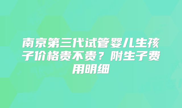 南京第三代试管婴儿生孩子价格贵不贵?附生子费用明细