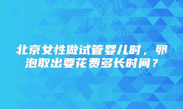 北京女性做试管婴儿时，卵泡取出要花费多长时间？
