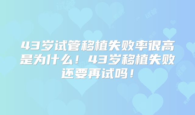 43岁试管移植失败率很高是为什么!43岁移植失败还要再试吗!