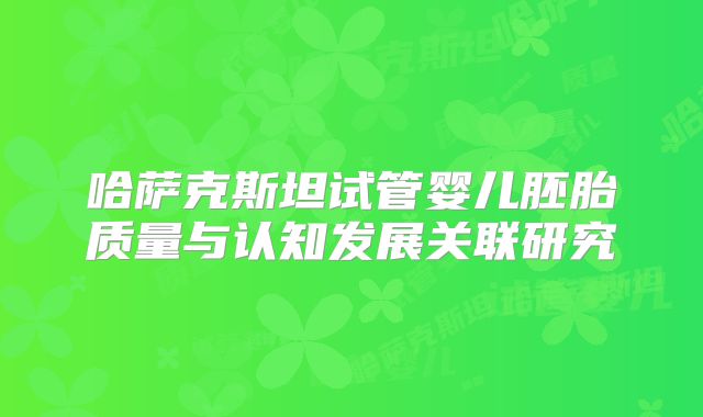 哈萨克斯坦试管婴儿胚胎质量与认知发展关联研究