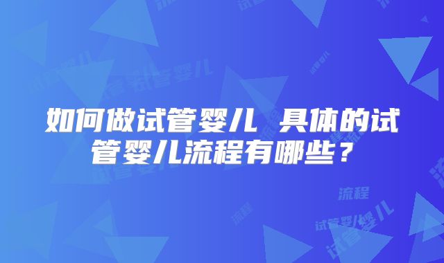 如何做试管婴儿 具体的试管婴儿流程有哪些？