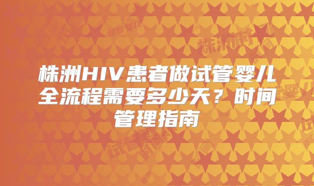 株洲HIV患者做试管婴儿全流程需要多少天？时间管理指南