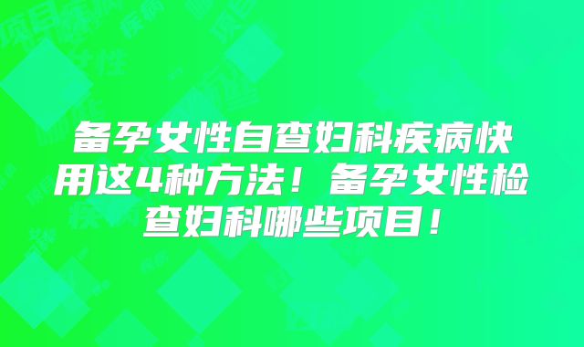备孕女性自查妇科疾病快用这4种方法!备孕女性检查妇科哪些项目!