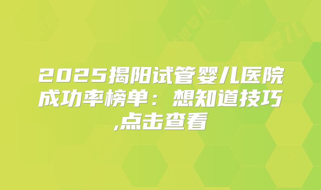 2025揭阳试管婴儿医院成功率榜单：想知道技巧,点击查看