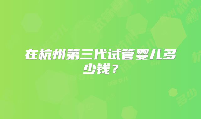 在杭州第三代试管婴儿多少钱？